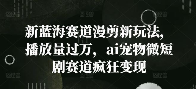 新蓝海赛道漫剪新玩法，播放量过万，ai宠物微短剧赛道疯狂变现【揭秘】-东升网创