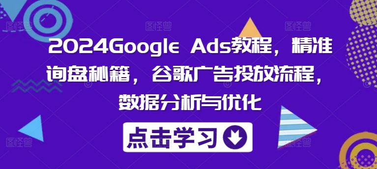 2024Google Ads教程，精准询盘秘籍，谷歌广告投放流程，数据分析与优化-东升网创
