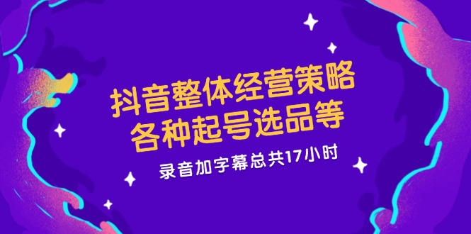 抖音整体经营策略，各种起号选品等，录音加字幕总共17小时-东升网创