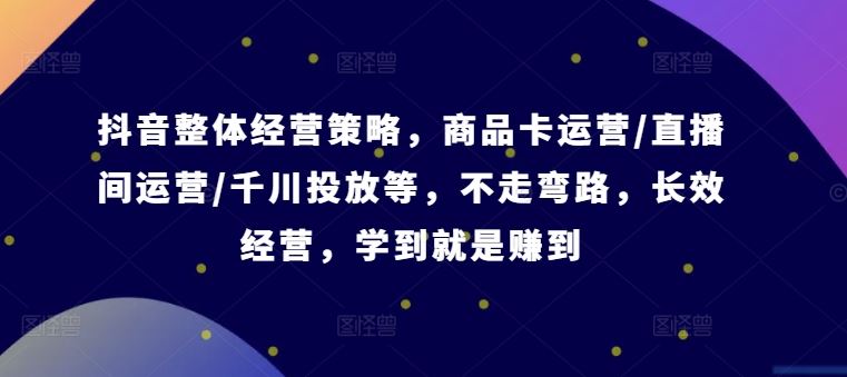 抖音整体经营策略，商品卡运营/直播间运营/千川投放等，不走弯路，学到就是赚到【录音】-东升网创