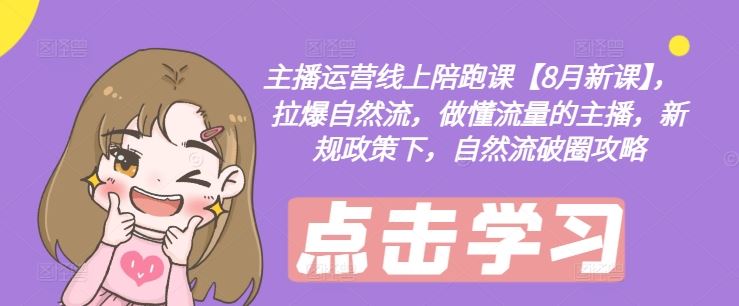 主播运营线上陪跑课【8月新课】，拉爆自然流，做懂流量的主播，新规政策下，自然流破圈攻略-东升网创