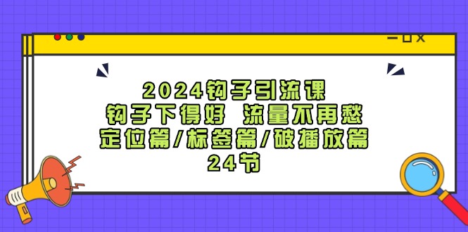 （12097期）2024钩子·引流课：钩子下得好 流量不再愁，定位篇/标签篇/破播放篇/24节-东升网创