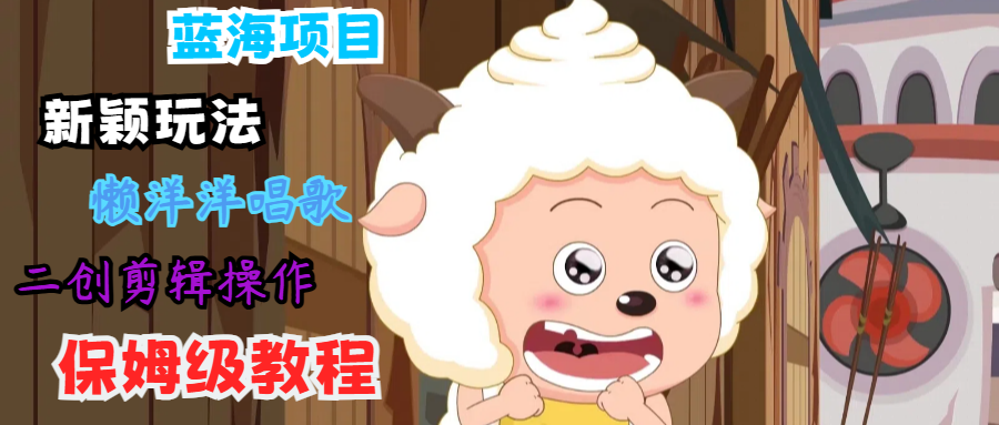 蓝海项目新颖玩法，懒洋洋唱歌 搬运剪辑操作，保姆级教程-东升网创