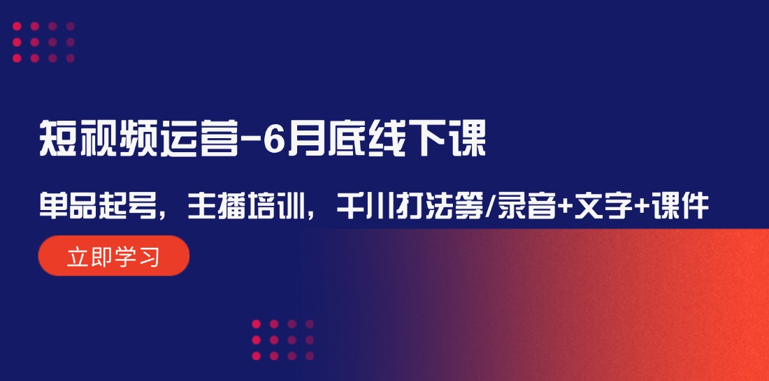 （12105期）短视频运营-6月底线下课：单品起号，主播培训，千川打法等/录音+文字+课件-东升网创