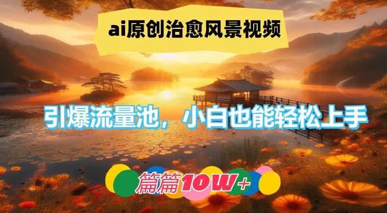 ai原创治愈风景视频，引爆流量池，小白也能轻松上手，篇篇10w+【揭秘】-东升网创
