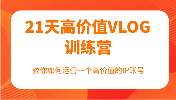 21天高价值VLOG训练营【第一期】，教你如何运营一个高价值的IP账号-东升网创