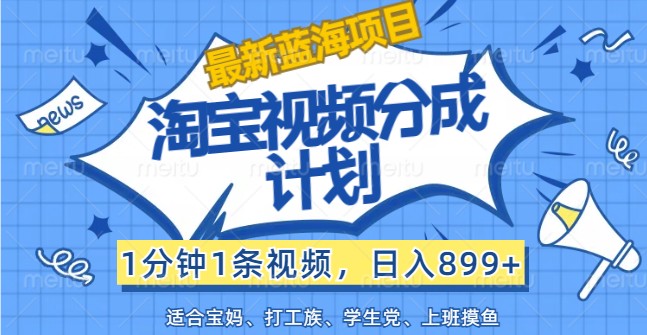 最新蓝海项目淘宝视频分成计划，1分钟1条视频，日入899+，有手就行-东升网创