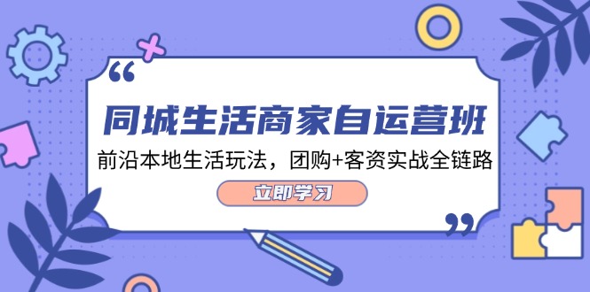 同城生活商家自运营班，前沿本地生活玩法，团购+客资实战全链路（34节课）-东升网创