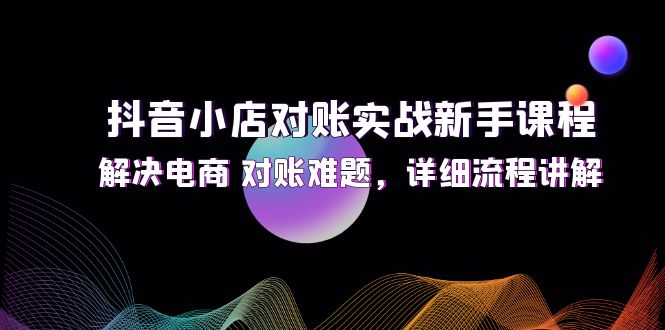 （12132期）抖音小店对账实战新手课程，解决电商 对账难题，详细流程讲解-东升网创