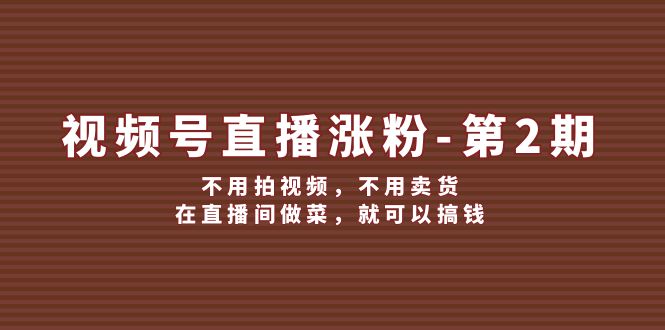 （12155期）视频号/直播涨粉-第2期，不用拍视频，不用卖货，在直播间做菜，就可以搞钱-东升网创