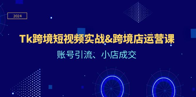 （12152期）Tk跨境短视频实战&跨境店运营课：账号引流、小店成交-东升网创