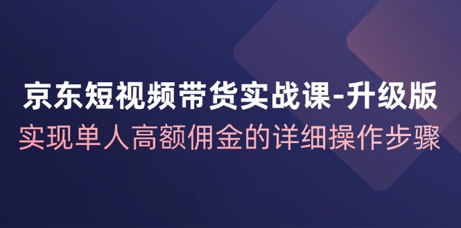 （12167期）京东-短视频带货实战课-升级版，实现单人高额佣金的详细操作步骤-东升网创