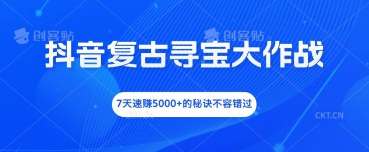 抖音复古寻宝大作战，7天速赚5000+的秘诀不容错过【揭秘】-东升网创
