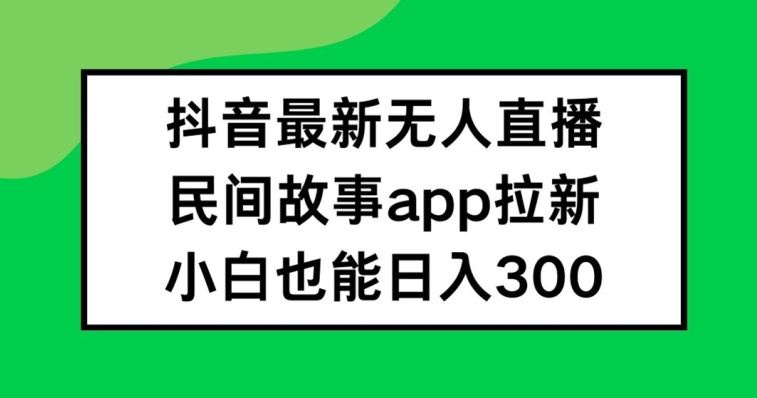 抖音无人直播，民间故事APP拉新，小白也能日入300+【揭秘】-东升网创