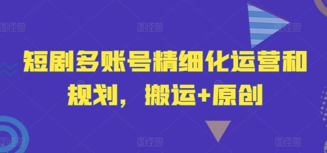 短剧多账号精细化运营和规划，搬运+原创-东升网创