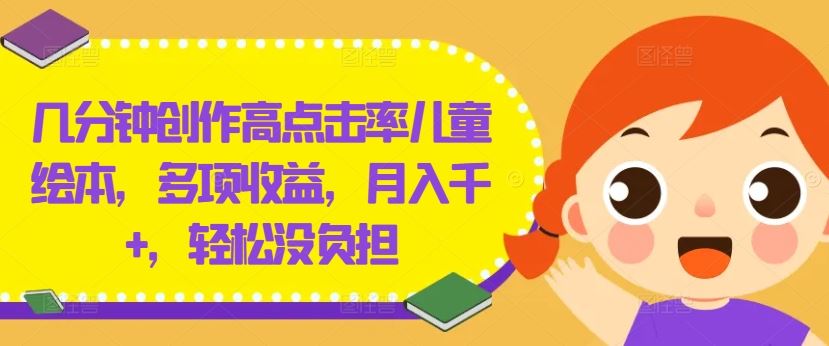 几分钟创作高点击率儿童绘本，多项收益，月入千+，轻松没负担【揭秘】-东升网创