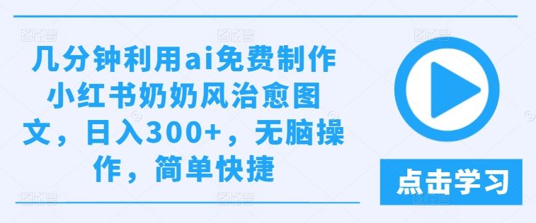 几分钟利用ai免费制作小红书奶奶风治愈图文，日入300+，无脑操作，简单快捷【揭秘】-东升网创