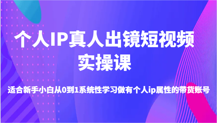 个人IP真人出镜短视频实操课-适合新手小白从0到1系统性学习做有个人ip属性的带货账号-东升网创
