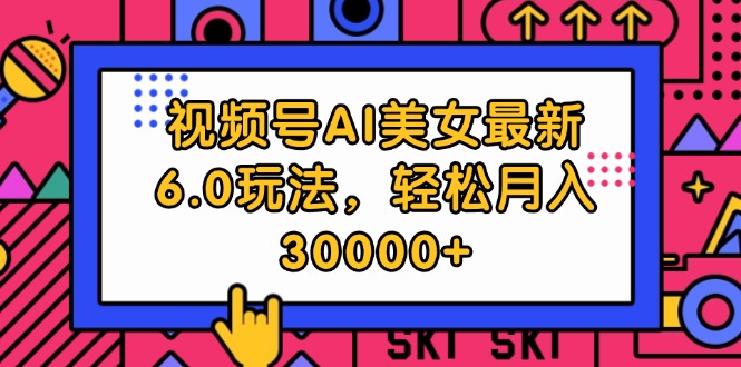 （12205期）视频号AI美女最新6.0玩法，轻松月入30000+-东升网创