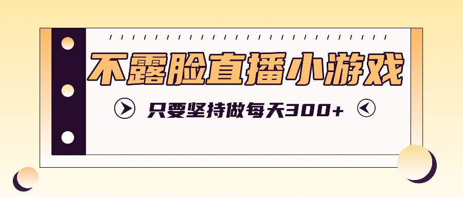 不露脸直播小游戏项目玩法，只要坚持做，轻松实现每天300+-东升网创