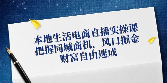（12214期）本地生活电商直播实操课，把握同城商机，风口掘金，财富自由速成-东升网创