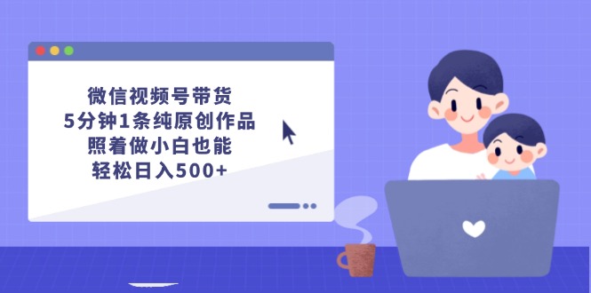 （12218期）微信视频号带货，5分钟1条纯原创作品，照着做小白也能轻松日入500+-东升网创