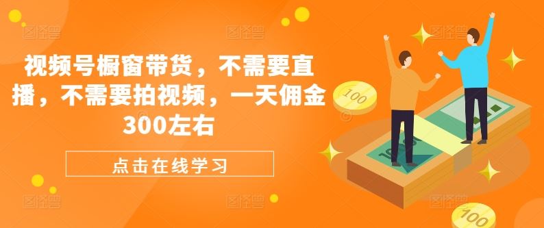 视频号橱窗带货，不需要直播，不需要拍视频，一天佣金300左右-东升网创