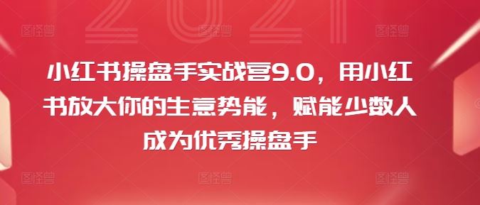 小红书操盘手实战营9.0，用小红书放大你的生意势能，赋能少数人成为优秀操盘手-东升网创