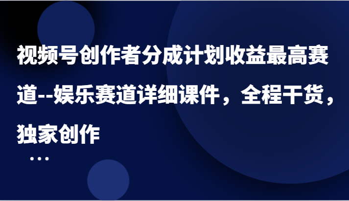 视频号创作者分成计划收益最高赛道–娱乐赛道详细课件，全程干货，独家创作-东升网创