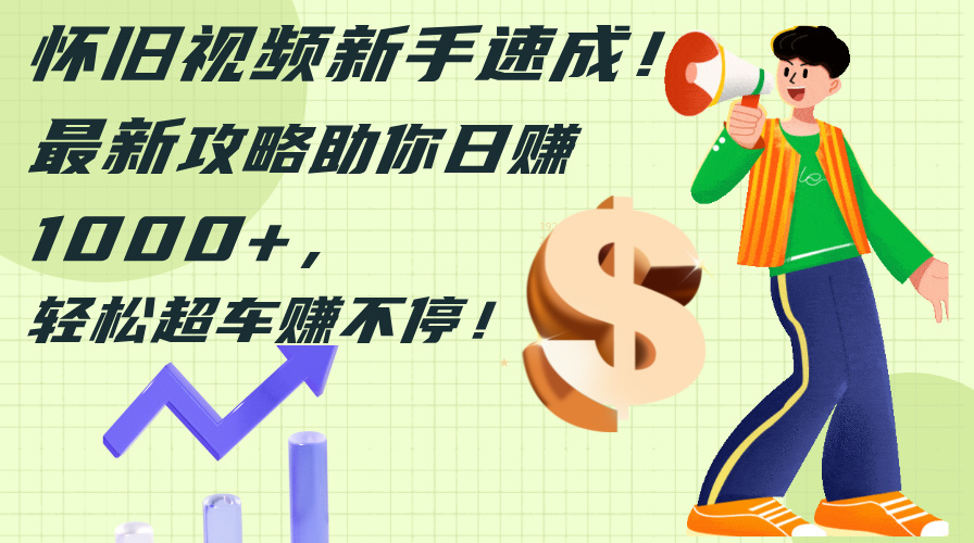 （12250期）怀旧视频新手速成！最新攻略助你日赚1000+，轻松超车赚不停-东升网创