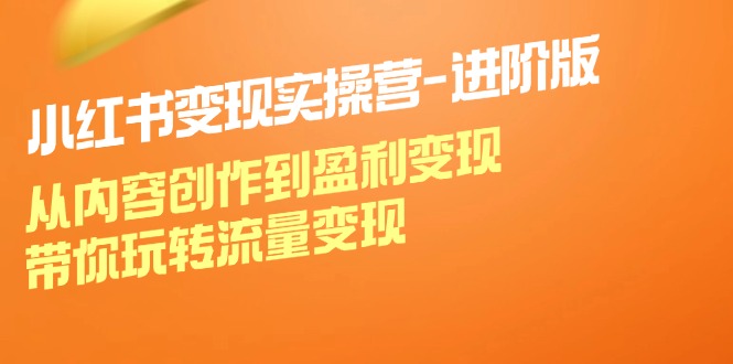 小红书变现实操营进阶版：从内容创作到盈利变现，带你玩转流量变现-东升网创