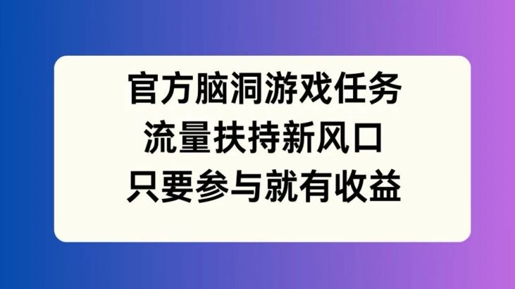 官方脑洞游戏任务，流量扶持新风口，只要参与就有收益【揭秘】-东升网创