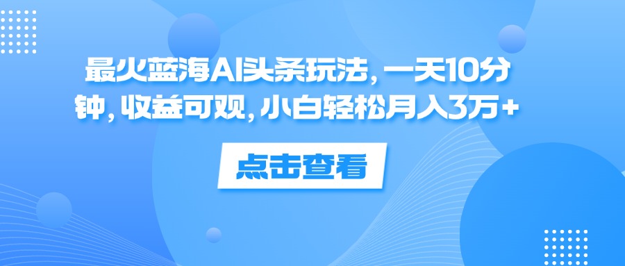（12257期）最火蓝海AI头条玩法，一天10分钟，收益可观，小白轻松月入3万+-东升网创