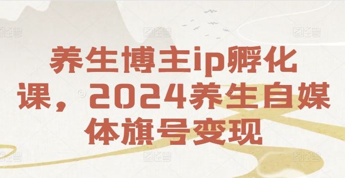 养生博主ip孵化课，2024养生自媒体旗号变现-东升网创
