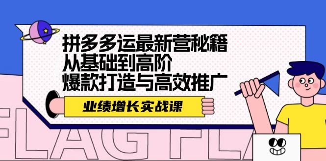 （12260期）拼多多运最新营秘籍：业绩 增长实战课，从基础到高阶，爆款打造与高效推广-东升网创