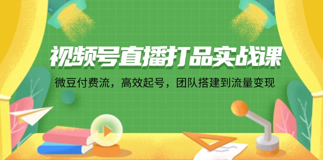 （12262期）视频号直播打品实战课：微 豆 付 费 流，高效起号，团队搭建到流量变现-东升网创