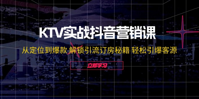 KTV实战抖音营销课：从定位到爆款 解锁引流订房秘籍 轻松引爆客源-东升网创