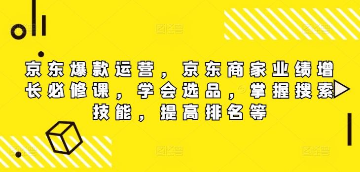 京东爆款运营，京东商家业绩增长必修课（无水印版），学会选品，掌握搜索技能，提高排名等-东升网创