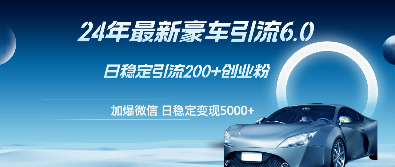 （12268期）24年最新豪车引流6.0，日引500+创业粉，日稳定变现5000+-东升网创