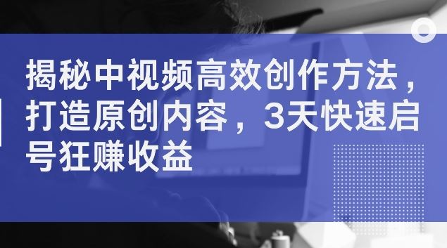揭秘中视频高效创作方法，打造原创内容，3天快速启号狂赚收益【揭秘】-东升网创