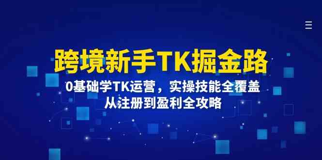 跨境新手TK掘金路：0基础学TK运营，实操技能全覆盖，从注册到盈利全攻略-东升网创