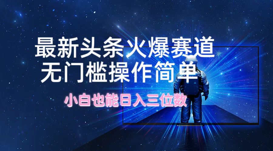 （12300期）最新头条火爆赛道，无门槛操作简单，小白也能日入三位数-东升网创