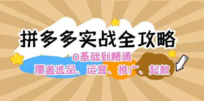 拼多多实战全攻略：0基础到精通，覆盖选品、运营、推广、起款-东升网创