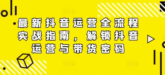 最新抖音运营全流程实战指南，解锁抖音运营与带货密码-东升网创