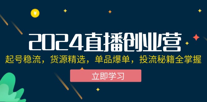 （12308期）2024直播创业营：起号稳流，货源精选，单品爆单，投流秘籍全掌握-东升网创
