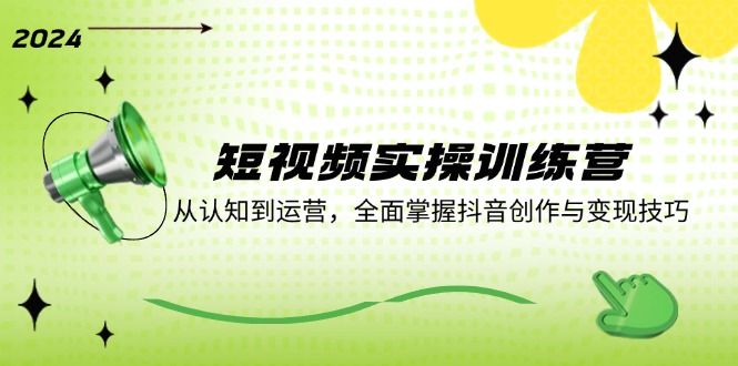 （12309期）短视频实操训练营：从认知到运营，全面掌握抖音创作与变现技巧-东升网创