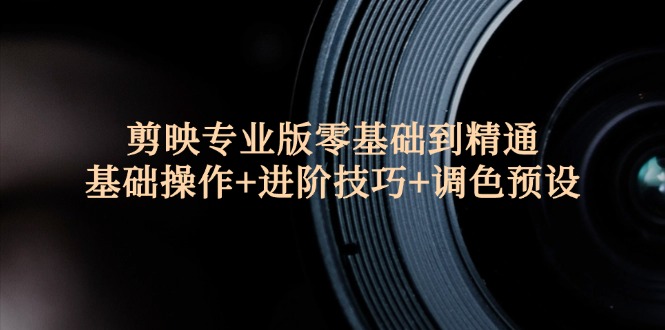 （12310期）剪映专业版零基础到精通：基础操作+进阶技巧+调色预设"-东升网创