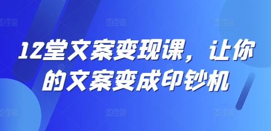 12堂文案变现课，让你的文案变成印钞机-东升网创