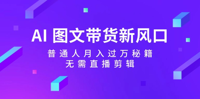（12348期）AI 图文带货新风口：普通人月入过万秘籍，无需直播剪辑-东升网创