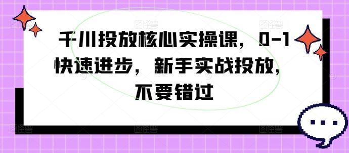 千川投放核心实操课，0-1快速进步，新手实战投放，不要错过-东升网创